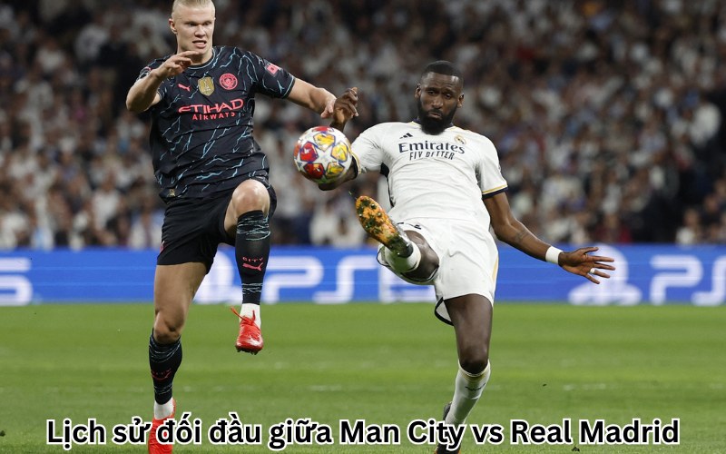 Lịch sử đối đầu giữa Man City vs Real Madrid