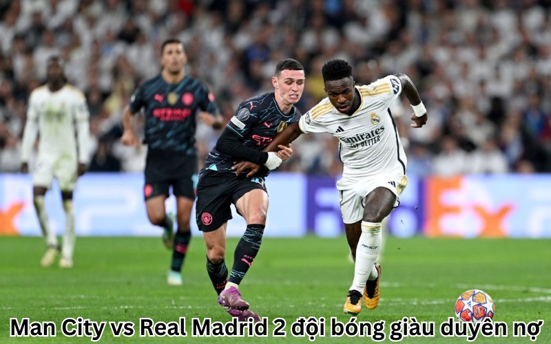 Man City vs Real Madrid 2 đội bóng giàu duyên nợ